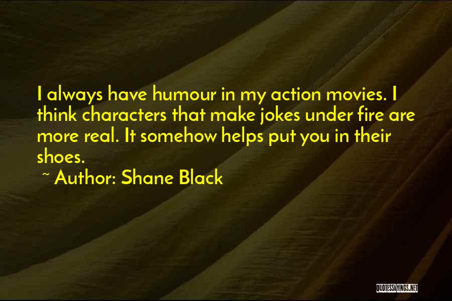 Shane Black Quotes: I Always Have Humour In My Action Movies. I Think Characters That Make Jokes Under Fire Are More Real. It