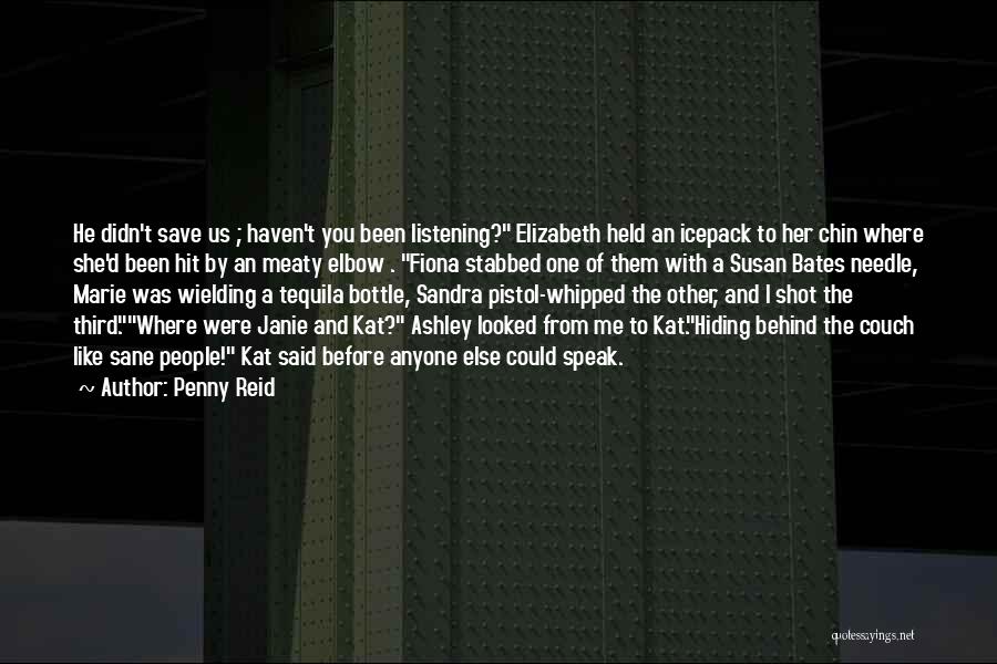 Penny Reid Quotes: He Didn't Save Us ; Haven't You Been Listening? Elizabeth Held An Icepack To Her Chin Where She'd Been Hit