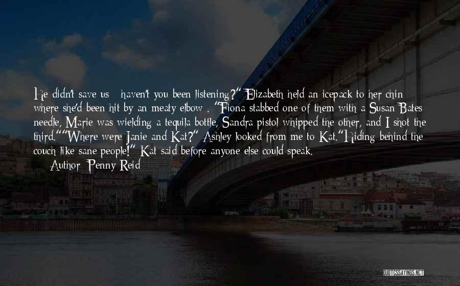 Penny Reid Quotes: He Didn't Save Us ; Haven't You Been Listening? Elizabeth Held An Icepack To Her Chin Where She'd Been Hit