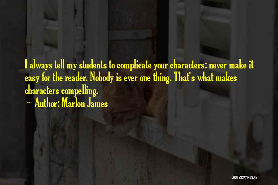 Marlon James Quotes: I Always Tell My Students To Complicate Your Characters: Never Make It Easy For The Reader. Nobody Is Ever One