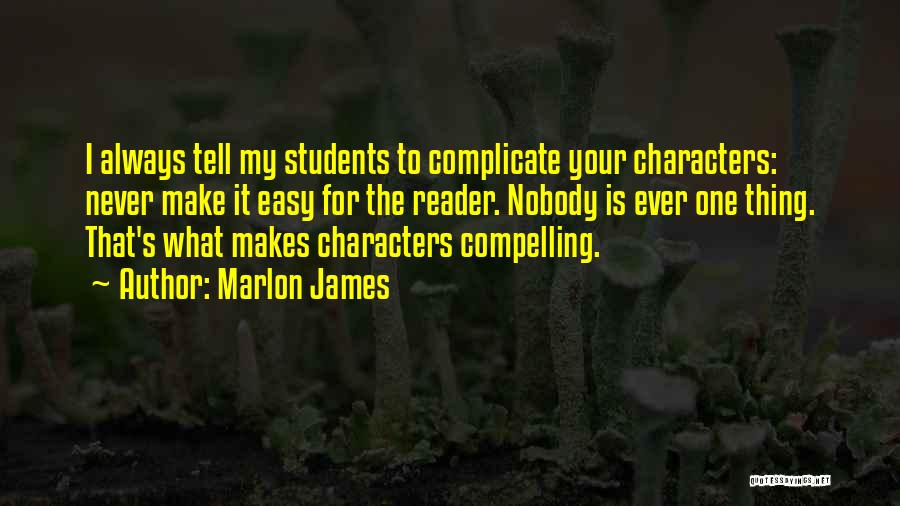 Marlon James Quotes: I Always Tell My Students To Complicate Your Characters: Never Make It Easy For The Reader. Nobody Is Ever One