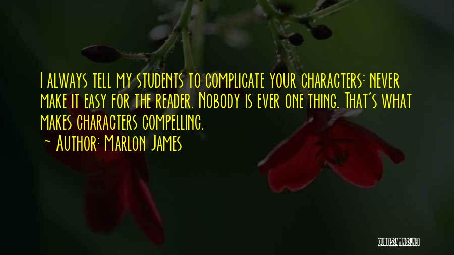 Marlon James Quotes: I Always Tell My Students To Complicate Your Characters: Never Make It Easy For The Reader. Nobody Is Ever One