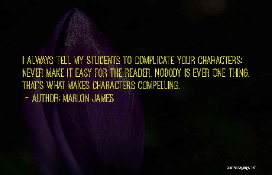 Marlon James Quotes: I Always Tell My Students To Complicate Your Characters: Never Make It Easy For The Reader. Nobody Is Ever One