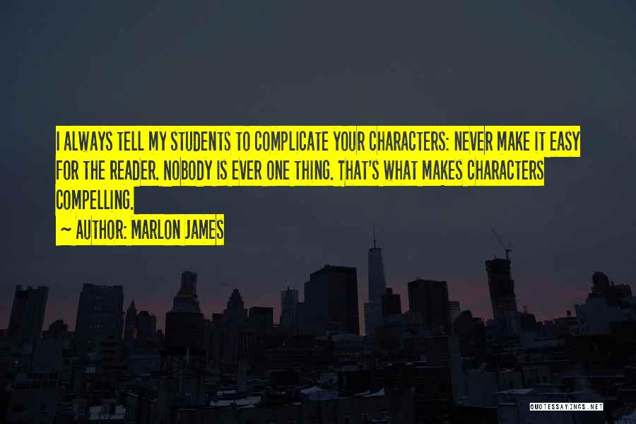 Marlon James Quotes: I Always Tell My Students To Complicate Your Characters: Never Make It Easy For The Reader. Nobody Is Ever One