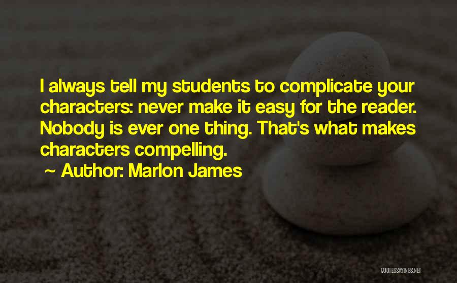 Marlon James Quotes: I Always Tell My Students To Complicate Your Characters: Never Make It Easy For The Reader. Nobody Is Ever One