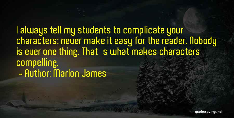 Marlon James Quotes: I Always Tell My Students To Complicate Your Characters: Never Make It Easy For The Reader. Nobody Is Ever One
