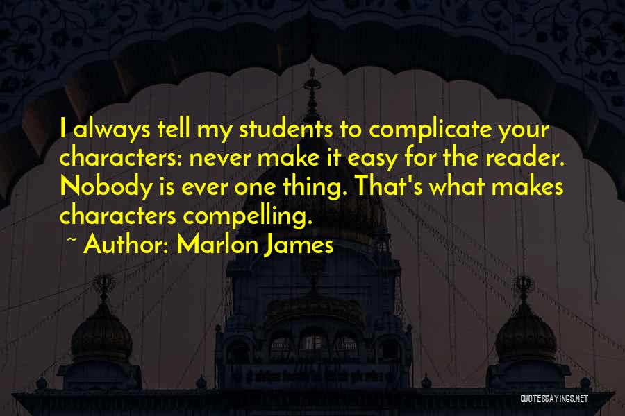 Marlon James Quotes: I Always Tell My Students To Complicate Your Characters: Never Make It Easy For The Reader. Nobody Is Ever One