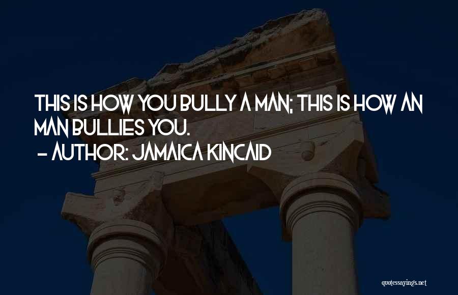 Jamaica Kincaid Quotes: This Is How You Bully A Man; This Is How An Man Bullies You.