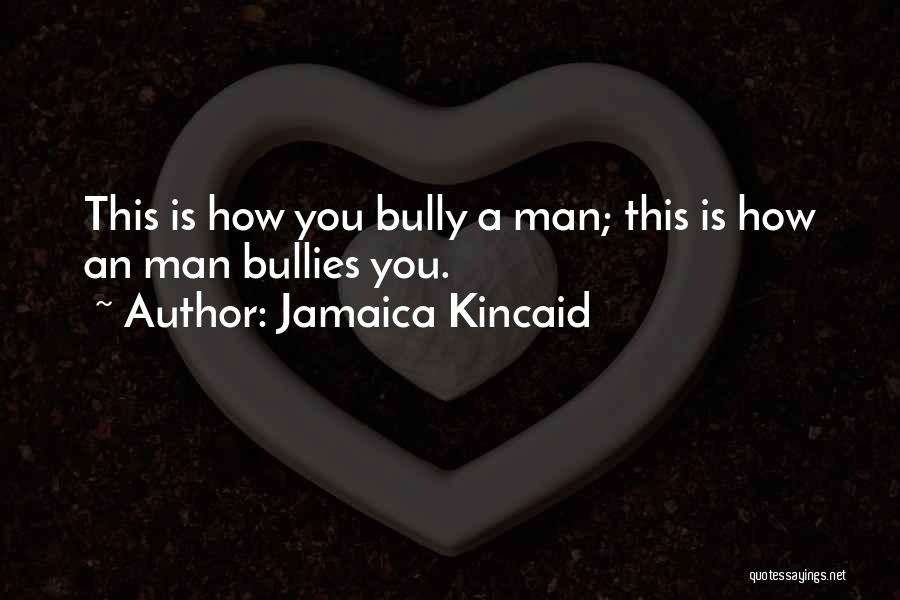 Jamaica Kincaid Quotes: This Is How You Bully A Man; This Is How An Man Bullies You.