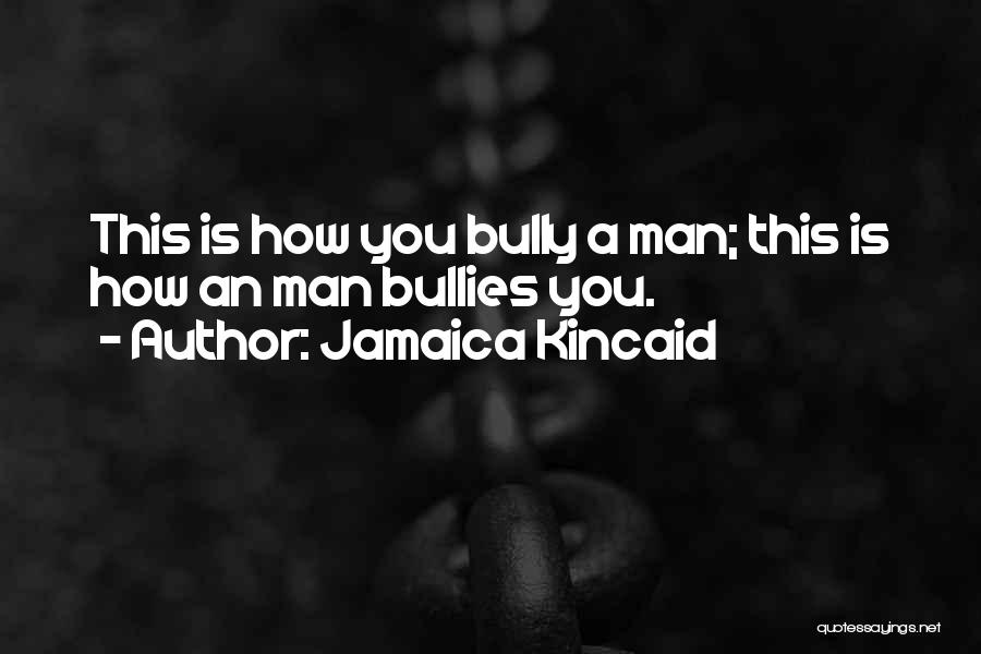 Jamaica Kincaid Quotes: This Is How You Bully A Man; This Is How An Man Bullies You.