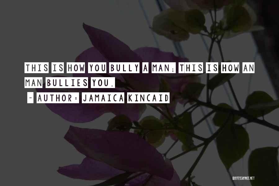 Jamaica Kincaid Quotes: This Is How You Bully A Man; This Is How An Man Bullies You.