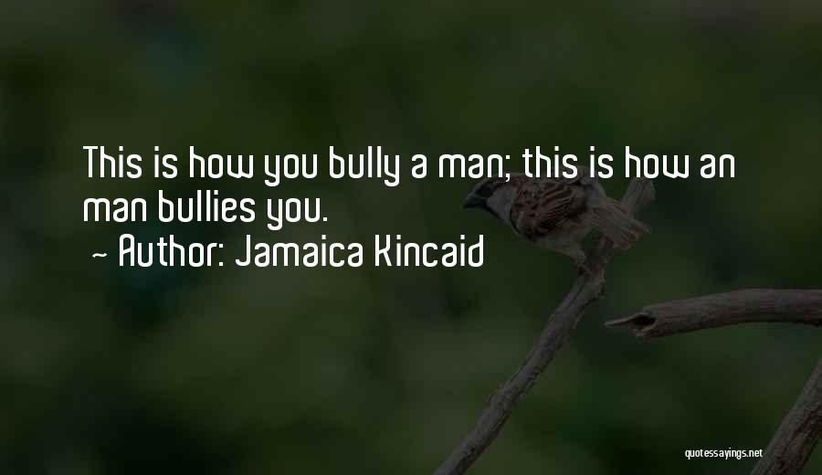 Jamaica Kincaid Quotes: This Is How You Bully A Man; This Is How An Man Bullies You.