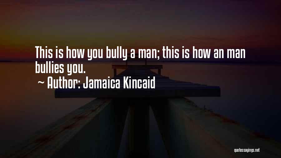 Jamaica Kincaid Quotes: This Is How You Bully A Man; This Is How An Man Bullies You.