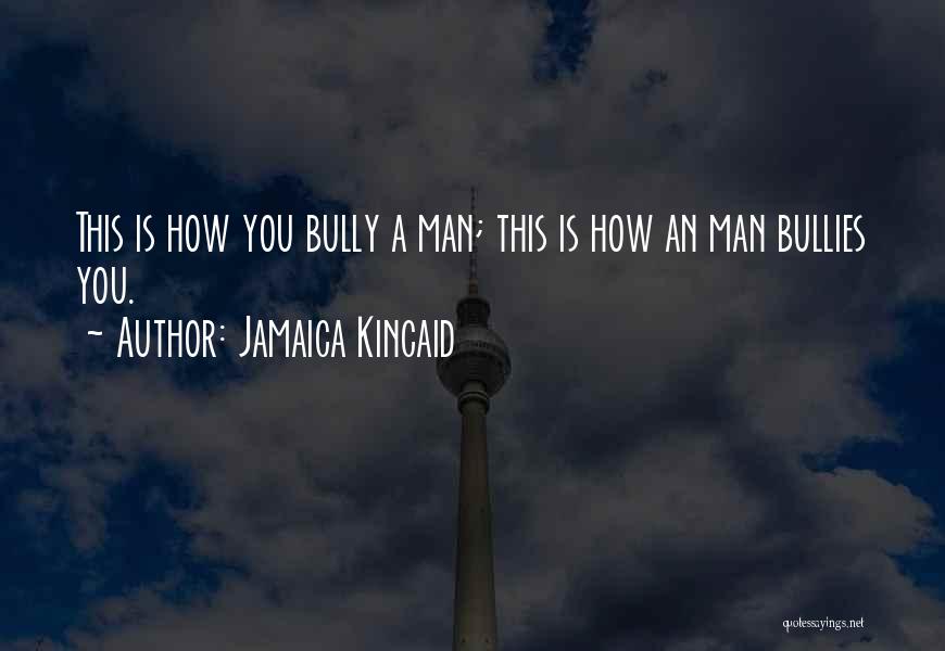 Jamaica Kincaid Quotes: This Is How You Bully A Man; This Is How An Man Bullies You.