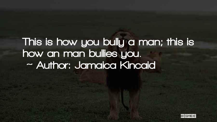 Jamaica Kincaid Quotes: This Is How You Bully A Man; This Is How An Man Bullies You.