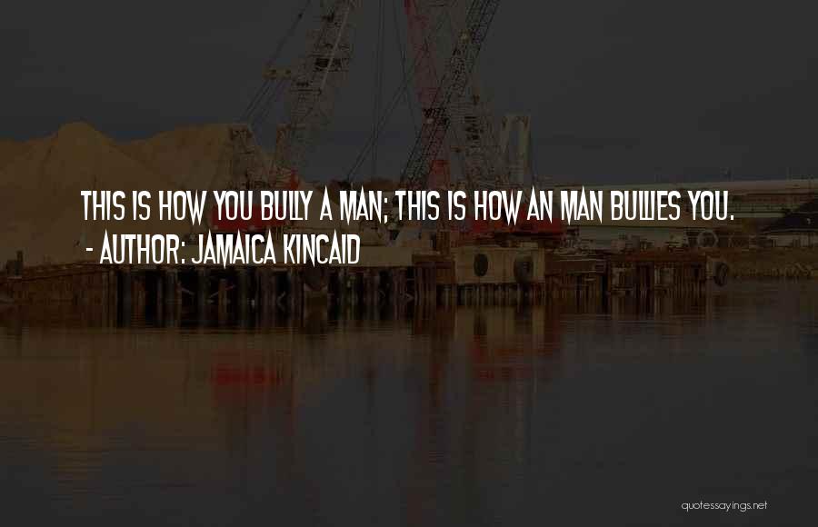 Jamaica Kincaid Quotes: This Is How You Bully A Man; This Is How An Man Bullies You.