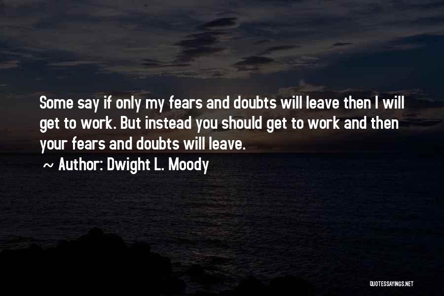 Dwight L. Moody Quotes: Some Say If Only My Fears And Doubts Will Leave Then I Will Get To Work. But Instead You Should