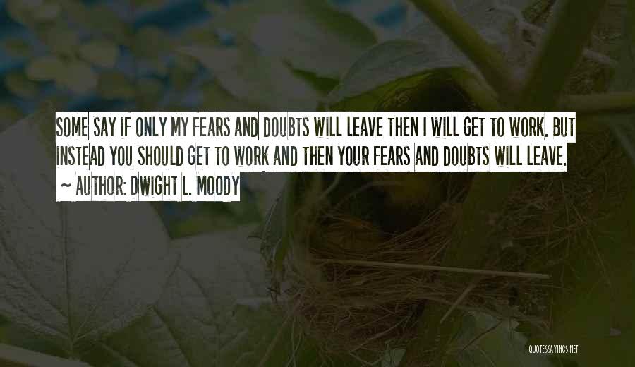 Dwight L. Moody Quotes: Some Say If Only My Fears And Doubts Will Leave Then I Will Get To Work. But Instead You Should