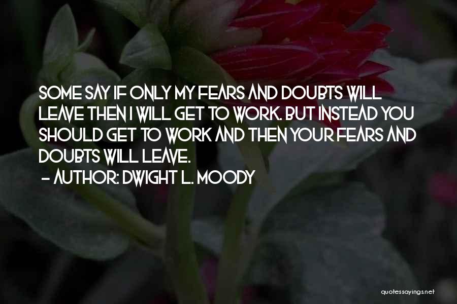 Dwight L. Moody Quotes: Some Say If Only My Fears And Doubts Will Leave Then I Will Get To Work. But Instead You Should