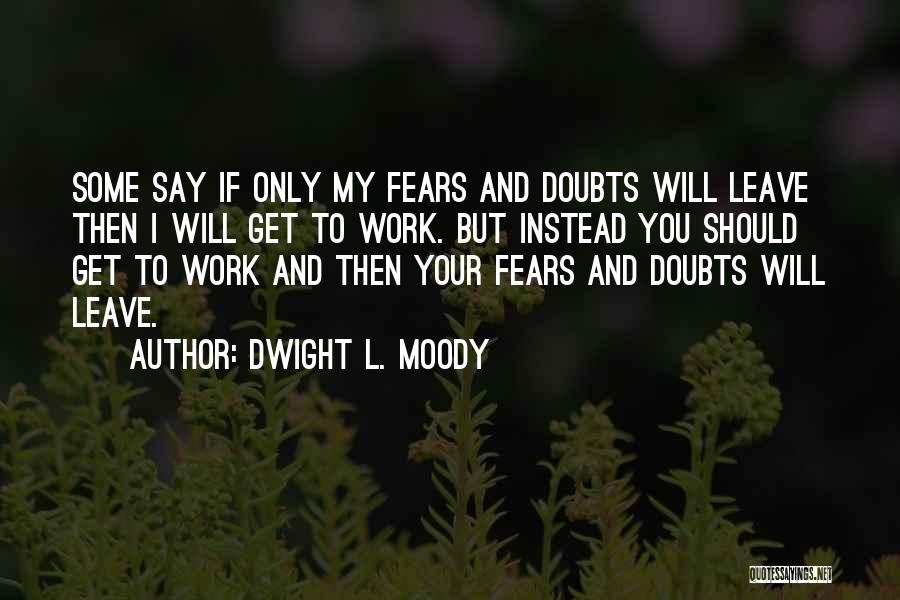 Dwight L. Moody Quotes: Some Say If Only My Fears And Doubts Will Leave Then I Will Get To Work. But Instead You Should