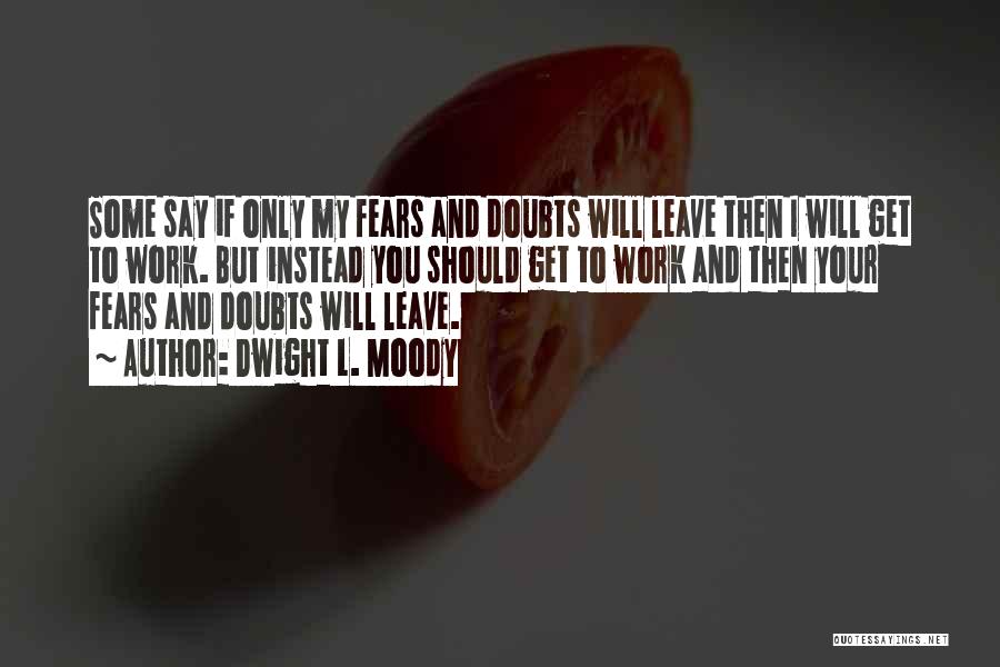 Dwight L. Moody Quotes: Some Say If Only My Fears And Doubts Will Leave Then I Will Get To Work. But Instead You Should