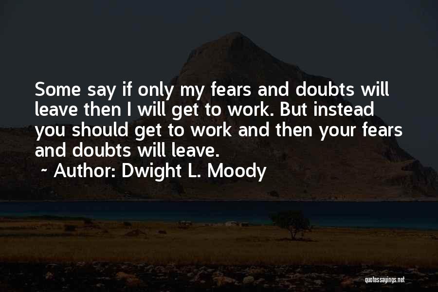 Dwight L. Moody Quotes: Some Say If Only My Fears And Doubts Will Leave Then I Will Get To Work. But Instead You Should