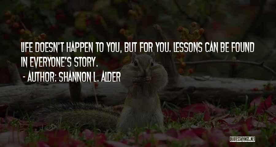 Shannon L. Alder Quotes: Life Doesn't Happen To You, But For You. Lessons Can Be Found In Everyone's Story.