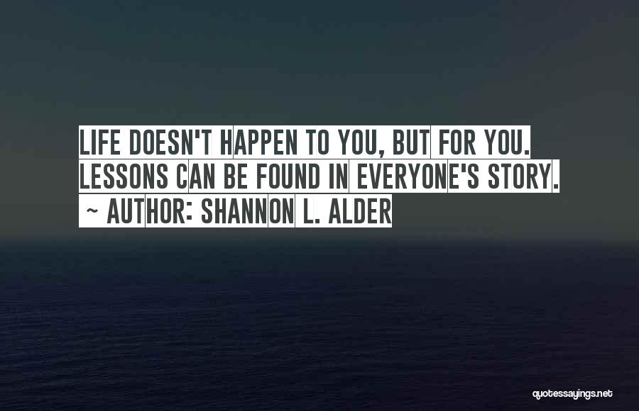 Shannon L. Alder Quotes: Life Doesn't Happen To You, But For You. Lessons Can Be Found In Everyone's Story.