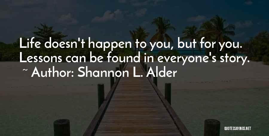 Shannon L. Alder Quotes: Life Doesn't Happen To You, But For You. Lessons Can Be Found In Everyone's Story.