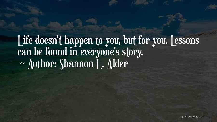 Shannon L. Alder Quotes: Life Doesn't Happen To You, But For You. Lessons Can Be Found In Everyone's Story.