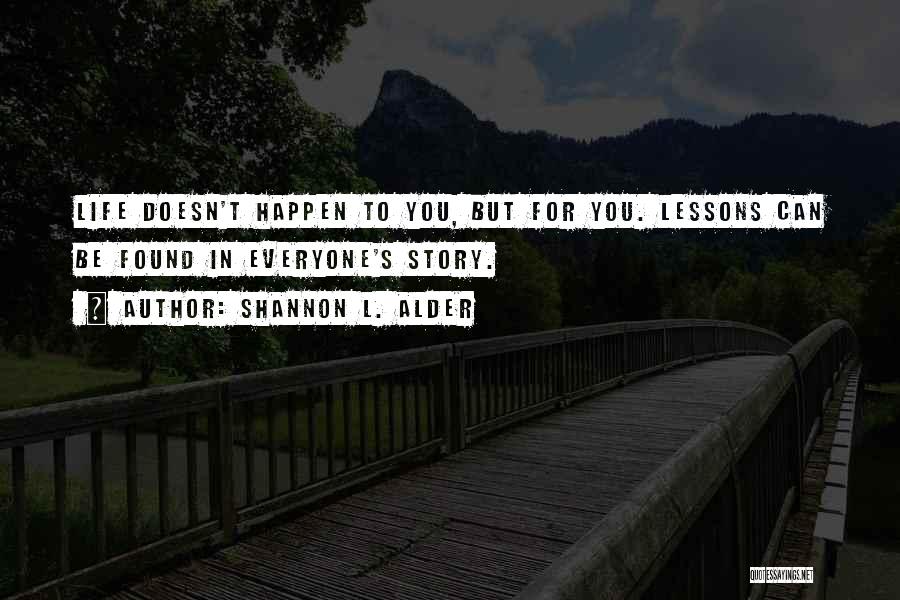 Shannon L. Alder Quotes: Life Doesn't Happen To You, But For You. Lessons Can Be Found In Everyone's Story.