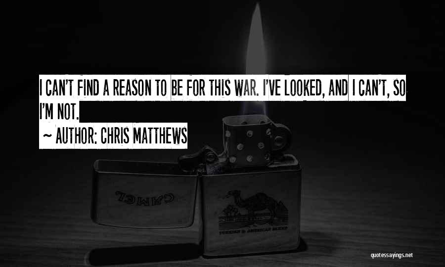 Chris Matthews Quotes: I Can't Find A Reason To Be For This War. I've Looked, And I Can't, So I'm Not.