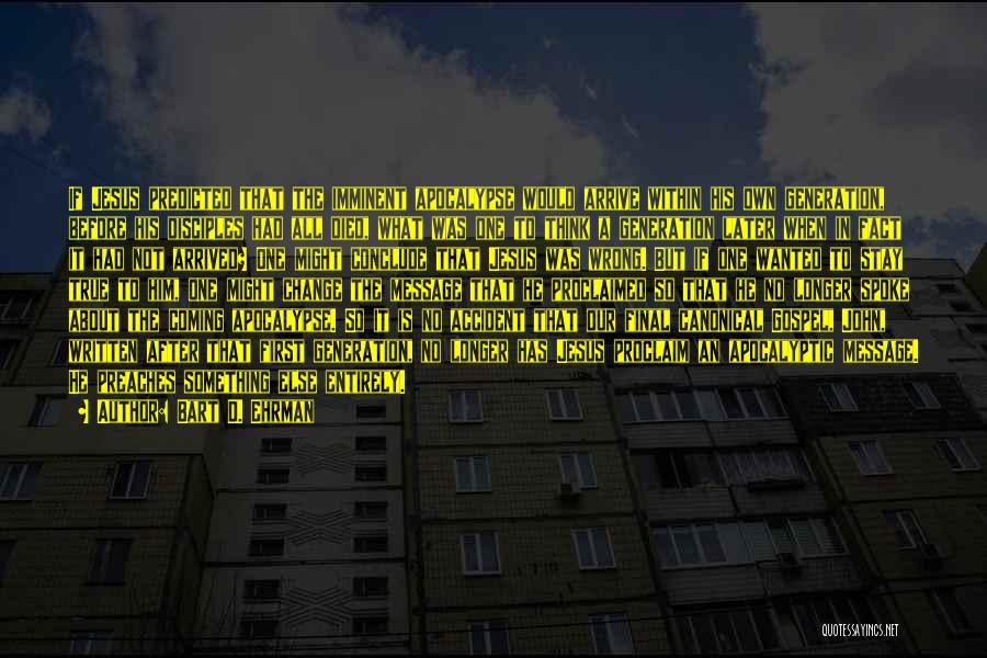 Bart D. Ehrman Quotes: If Jesus Predicted That The Imminent Apocalypse Would Arrive Within His Own Generation, Before His Disciples Had All Died, What