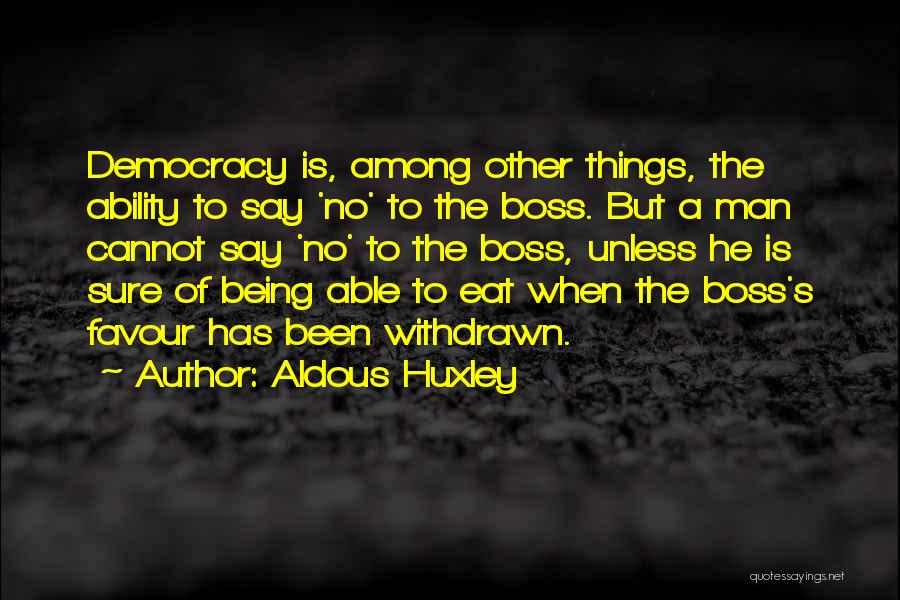 Aldous Huxley Quotes: Democracy Is, Among Other Things, The Ability To Say 'no' To The Boss. But A Man Cannot Say 'no' To