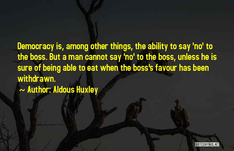 Aldous Huxley Quotes: Democracy Is, Among Other Things, The Ability To Say 'no' To The Boss. But A Man Cannot Say 'no' To