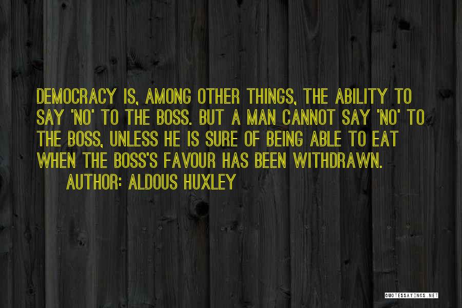 Aldous Huxley Quotes: Democracy Is, Among Other Things, The Ability To Say 'no' To The Boss. But A Man Cannot Say 'no' To