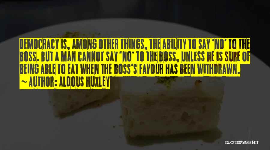 Aldous Huxley Quotes: Democracy Is, Among Other Things, The Ability To Say 'no' To The Boss. But A Man Cannot Say 'no' To