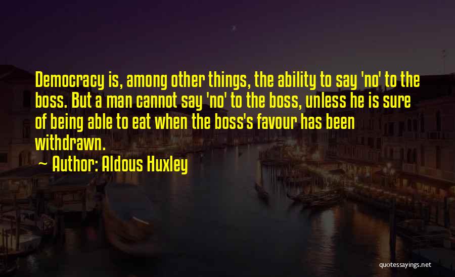Aldous Huxley Quotes: Democracy Is, Among Other Things, The Ability To Say 'no' To The Boss. But A Man Cannot Say 'no' To