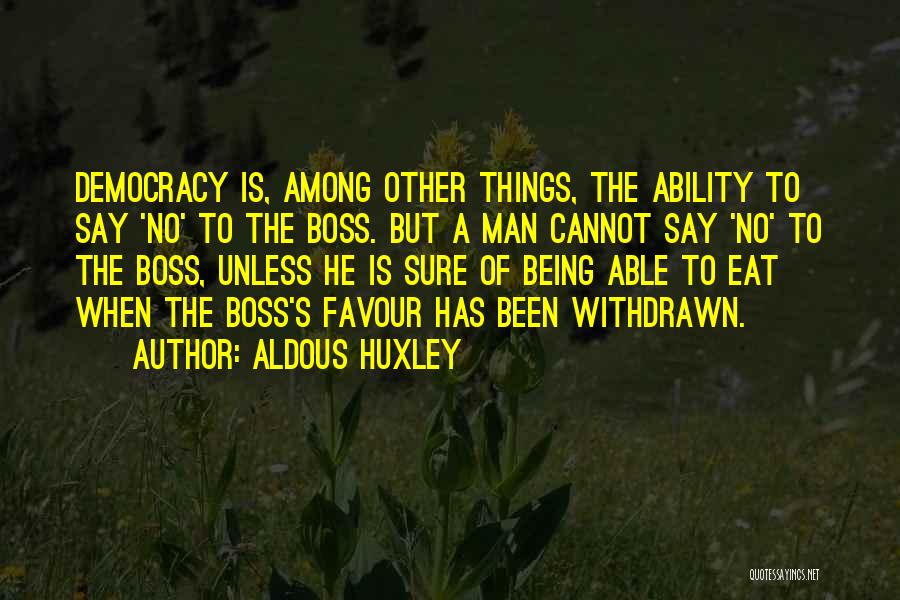 Aldous Huxley Quotes: Democracy Is, Among Other Things, The Ability To Say 'no' To The Boss. But A Man Cannot Say 'no' To