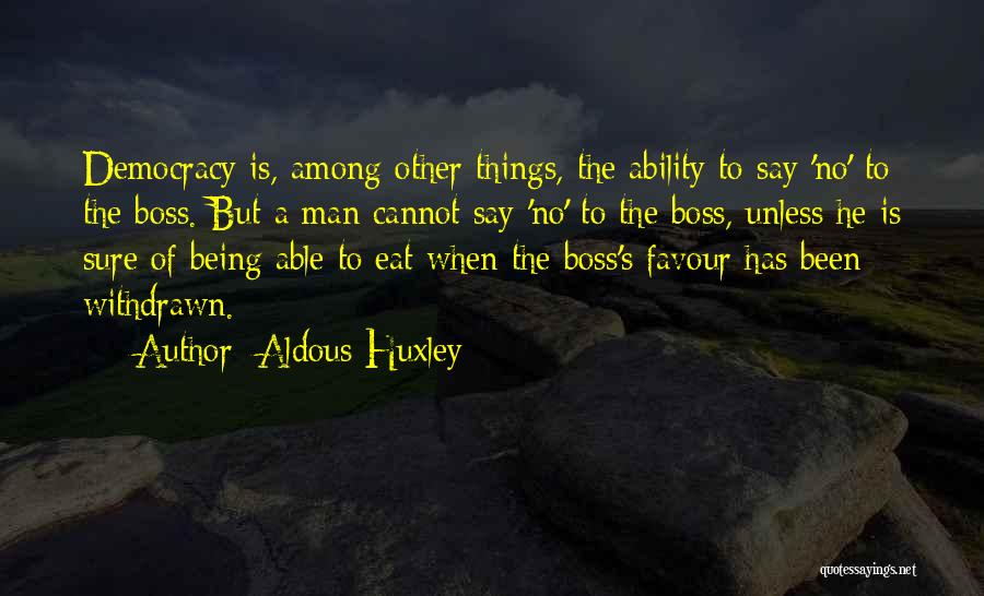 Aldous Huxley Quotes: Democracy Is, Among Other Things, The Ability To Say 'no' To The Boss. But A Man Cannot Say 'no' To