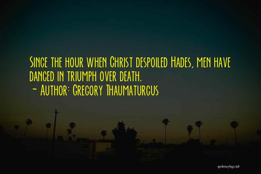 Gregory Thaumaturgus Quotes: Since The Hour When Christ Despoiled Hades, Men Have Danced In Triumph Over Death.