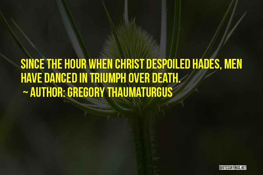 Gregory Thaumaturgus Quotes: Since The Hour When Christ Despoiled Hades, Men Have Danced In Triumph Over Death.