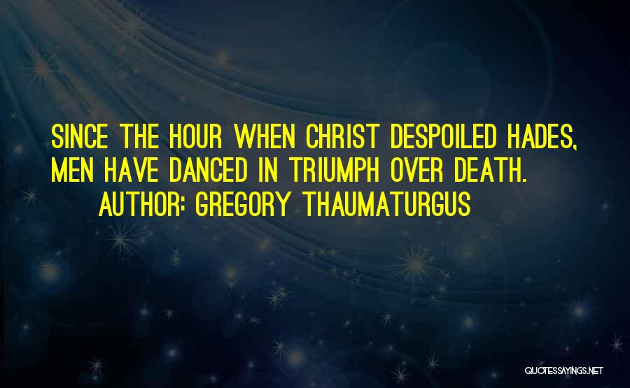 Gregory Thaumaturgus Quotes: Since The Hour When Christ Despoiled Hades, Men Have Danced In Triumph Over Death.