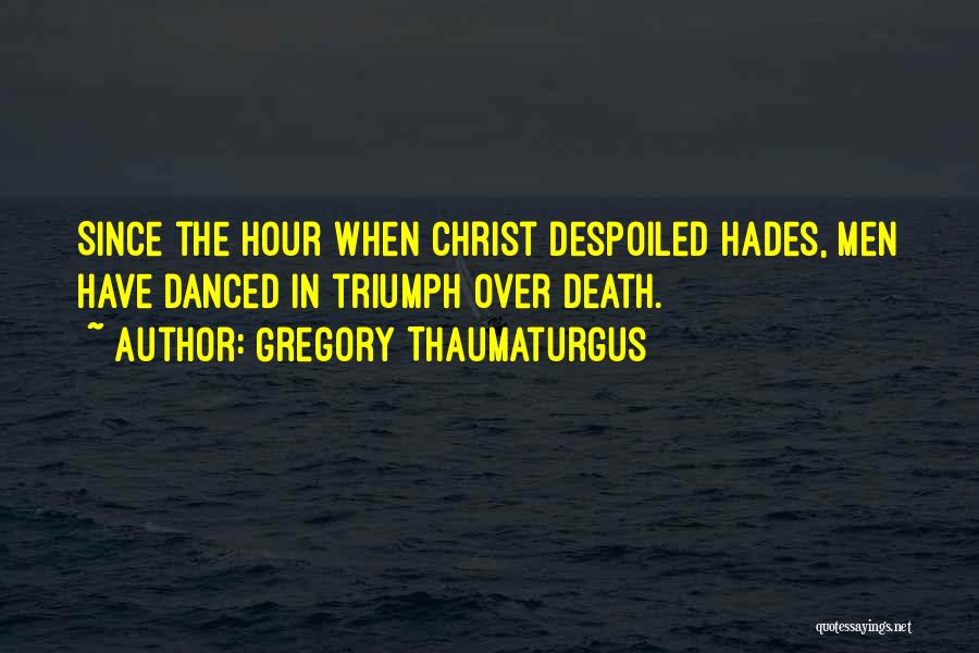 Gregory Thaumaturgus Quotes: Since The Hour When Christ Despoiled Hades, Men Have Danced In Triumph Over Death.