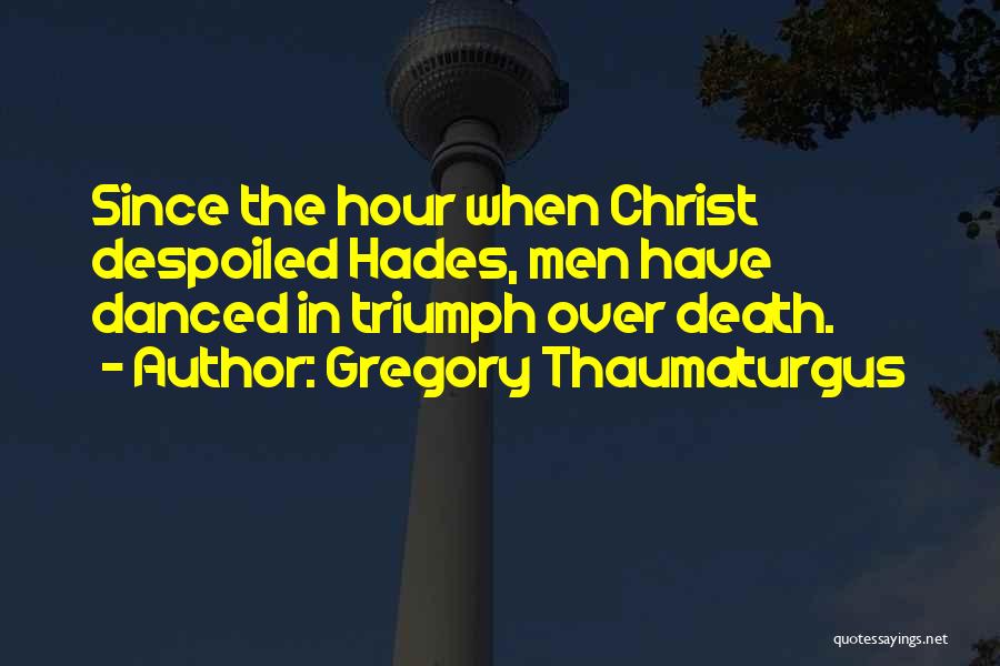 Gregory Thaumaturgus Quotes: Since The Hour When Christ Despoiled Hades, Men Have Danced In Triumph Over Death.