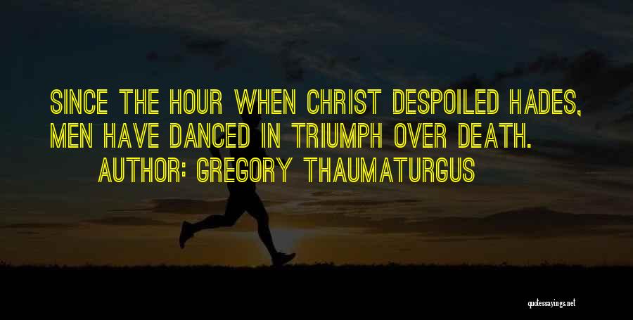 Gregory Thaumaturgus Quotes: Since The Hour When Christ Despoiled Hades, Men Have Danced In Triumph Over Death.
