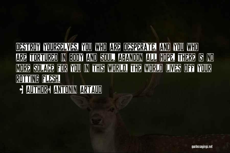 Antonin Artaud Quotes: Destroy Yourselves, You Who Are Desperate, And You Who Are Tortured In Body And Soul, Abandon All Hope. There Is