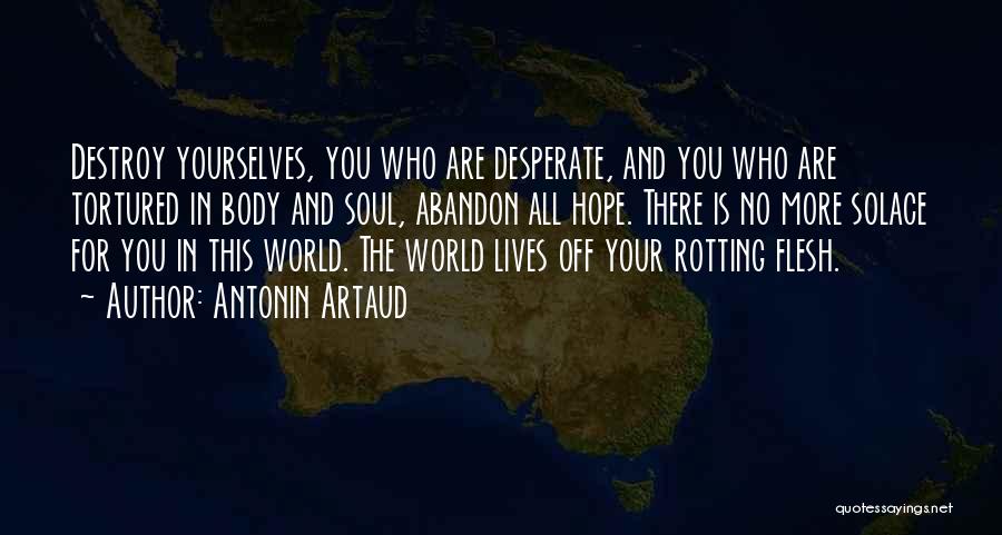 Antonin Artaud Quotes: Destroy Yourselves, You Who Are Desperate, And You Who Are Tortured In Body And Soul, Abandon All Hope. There Is