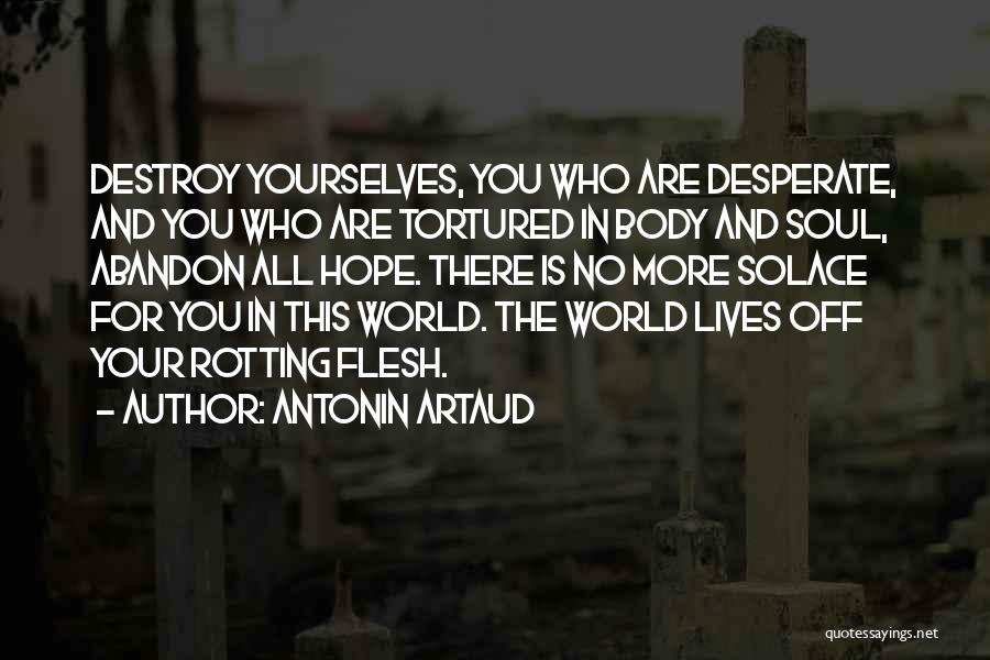 Antonin Artaud Quotes: Destroy Yourselves, You Who Are Desperate, And You Who Are Tortured In Body And Soul, Abandon All Hope. There Is