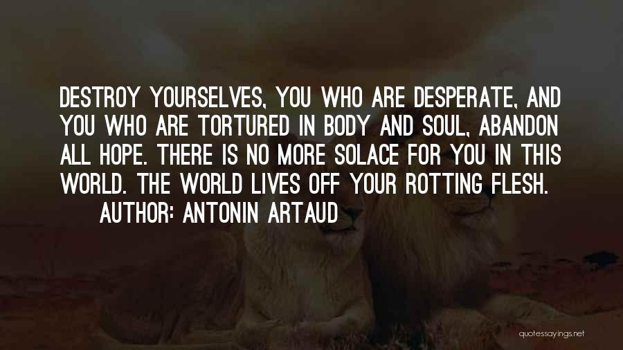 Antonin Artaud Quotes: Destroy Yourselves, You Who Are Desperate, And You Who Are Tortured In Body And Soul, Abandon All Hope. There Is